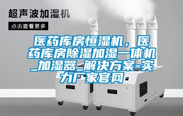 醫(yī)藥庫(kù)房恒濕機(jī)，醫(yī)藥庫(kù)房除濕加濕一體機(jī)_加濕器_解決方案-實(shí)力廠家官網(wǎng)