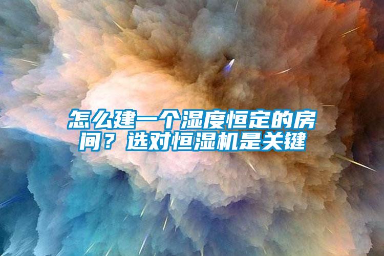 怎么建一個濕度恒定的房間？選對恒濕機是關(guān)鍵