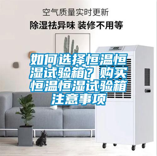 如何選擇恒溫恒濕試驗箱？購買恒溫恒濕試驗箱注意事項
