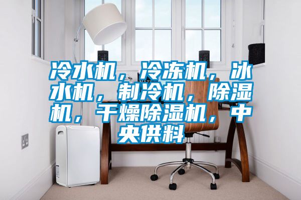 冷水機，冷凍機，冰水機，制冷機，除濕機，干燥除濕機，中央供料