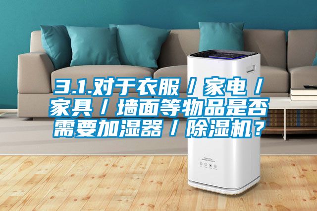 3.1.對于衣服／家電／家具／墻面等物品是否需要加濕器／除濕機？