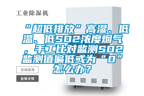 “超低排放”高濕、低溫、低SO2濃度煙氣，手工比對監測SO2監測值偏低或為“0”怎么辦？